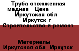 Труба отожженная медная › Цена ­ 8 000 - Иркутская обл., Иркутск г. Строительство и ремонт » Материалы   . Иркутская обл.,Иркутск г.